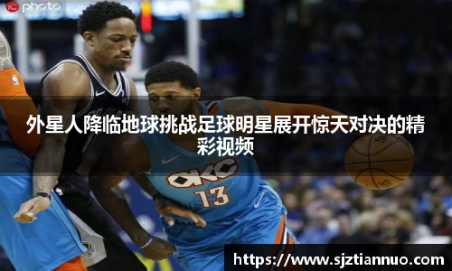 外星人降临地球挑战足球明星展开惊天对决的精彩视频